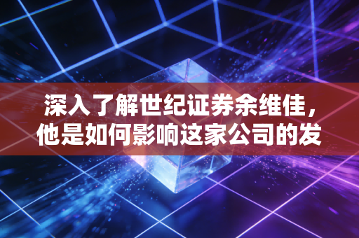 深入了解世纪证券余维佳,他是如何影响这家公司的发展。