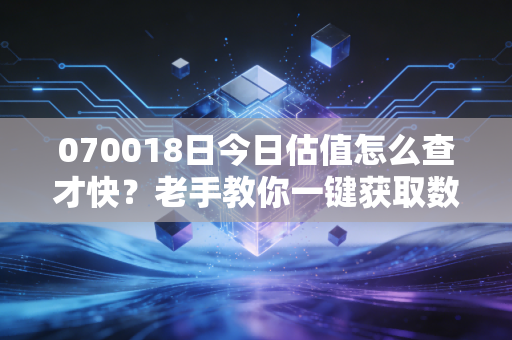 070018日今日估值怎么查才快？老手教你一键获取数据！