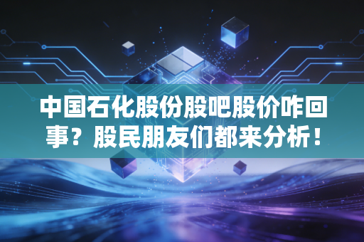 中国石化股份股吧股价咋回事?股民朋友们都来分析!