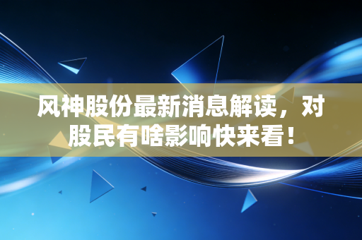 风神股份最新消息解读，对股民有啥影响快来看！