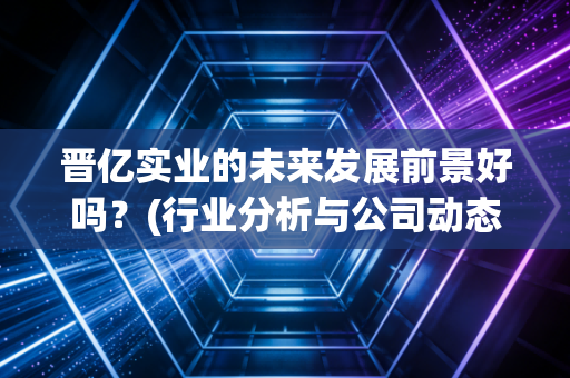 晋亿实业的未来发展前景好吗?(行业分析与公司动态解读)