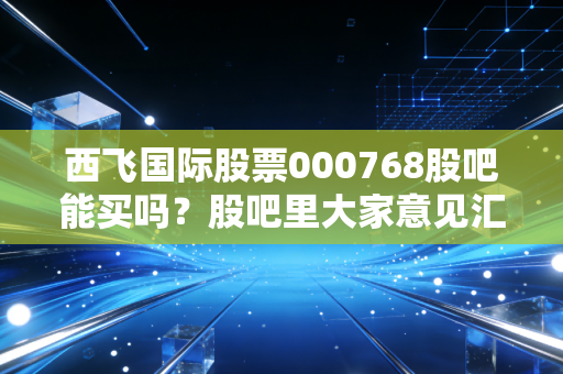 西飞国际股票000768股吧能买吗?股吧里大家意见汇总!