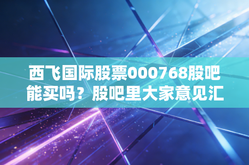 西飞国际股票000768股吧能买吗?股吧里大家意见汇总!