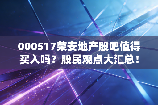 000517荣安地产股吧值得买入吗?股民观点大汇总!