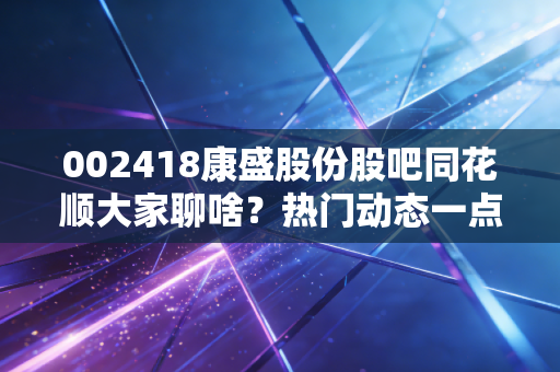 002418康盛股份股吧同花顺大家聊啥?热门动态一点就知道!