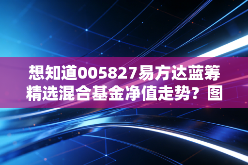 想知道005827易方达蓝筹精选混合基金净值走势?图表分析很简单!