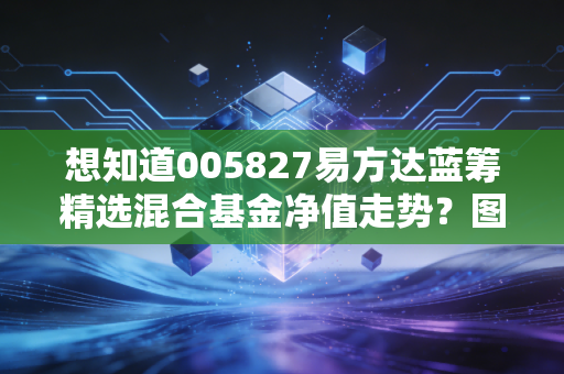 想知道005827易方达蓝筹精选混合基金净值走势?图表分析很简单!