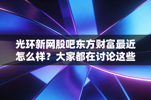 光环新网股吧东方财富最近怎么样?大家都在讨论这些热点。