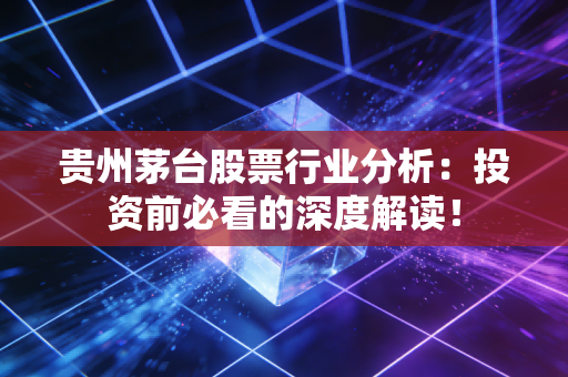 贵州茅台股票行业分析：投资前必看的深度解读！