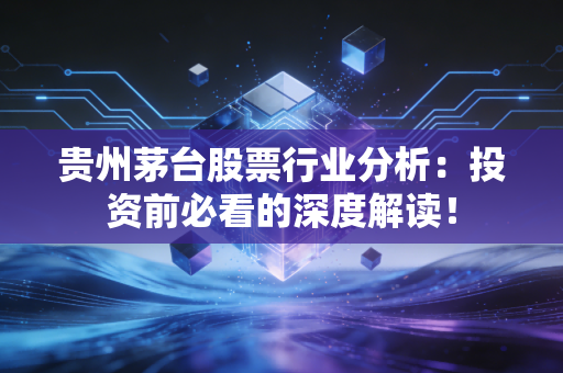 贵州茅台股票行业分析：投资前必看的深度解读！