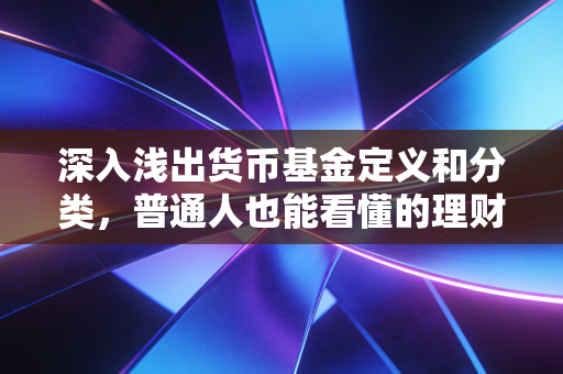 深入浅出货币基金定义和分类,普通人也能看懂的理财知识!