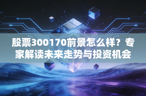 股票300170前景怎么样?专家解读未来走势与投资机会!