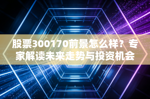 股票300170前景怎么样?专家解读未来走势与投资机会!