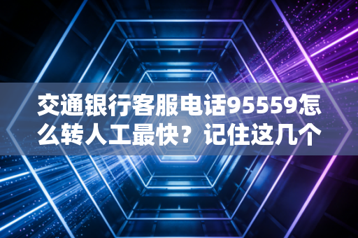 交通银行客服电话95559怎么转人工最快?记住这几个按键就行!