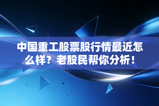 中国重工股票股行情最近怎么样?老股民帮你分析!