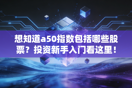 想知道a50指数包括哪些股票?投资新手入门看这里!