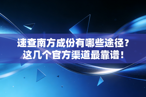 速查南方成份有哪些途径?这几个官方渠道最靠谱!