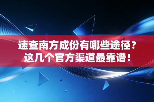 速查南方成份有哪些途径?这几个官方渠道最靠谱!