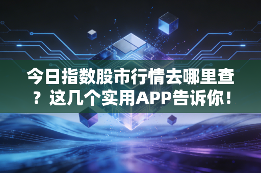 今日指数股市行情去哪里查?这几个实用APP告诉你!