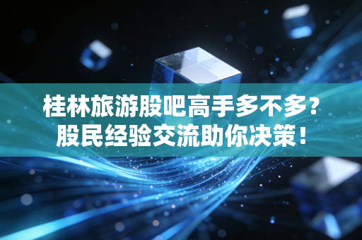 桂林旅游股吧高手多不多?股民经验交流助你决策!