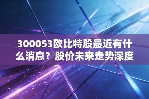 300053欧比特股最近有什么消息?股价未来走势深度预测。