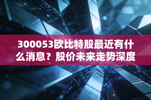300053欧比特股最近有什么消息?股价未来走势深度预测。