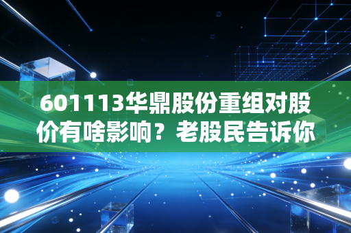 601113华鼎股份重组对股价有啥影响?老股民告诉你别瞎猜!