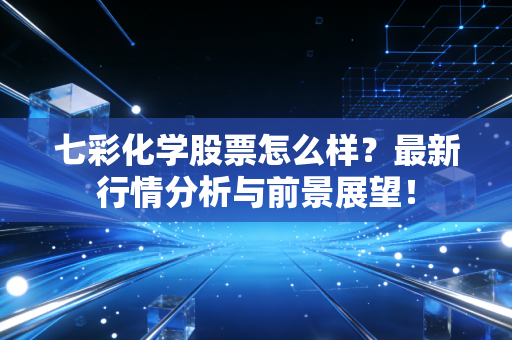 七彩化学股票怎么样?最新行情分析与前景展望!