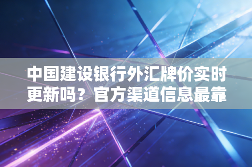 中国建设银行外汇牌价实时更新吗?官方渠道信息最靠谱。