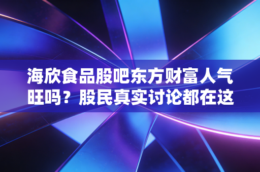 海欣食品股吧东方财富人气旺吗?股民真实讨论都在这里!