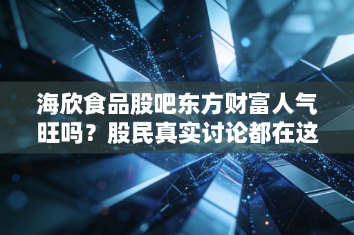 海欣食品股吧东方财富人气旺吗?股民真实讨论都在这里!