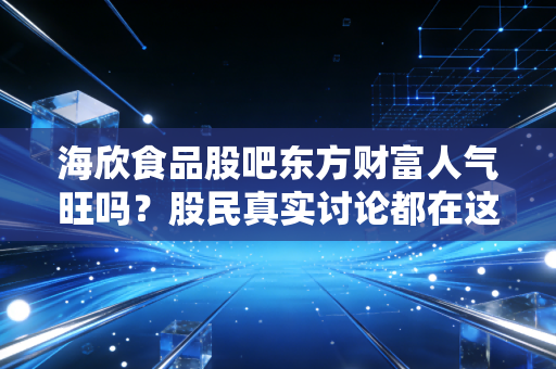 海欣食品股吧东方财富人气旺吗?股民真实讨论都在这里!
