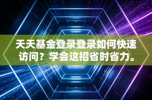 天天基金登录登录如何快速访问?学会这招省时省力。
