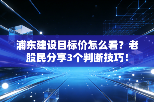 浦东建设目标价怎么看？老股民分享3个判断技巧！