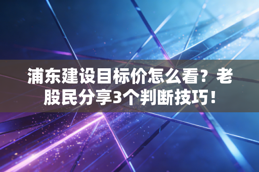 浦东建设目标价怎么看？老股民分享3个判断技巧！
