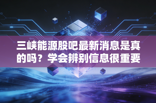 三峡能源股吧最新消息是真的吗?学会辨别信息很重要!