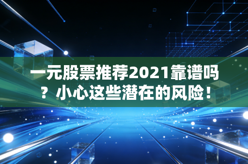 一元股票推荐2021靠谱吗？小心这些潜在的风险！
