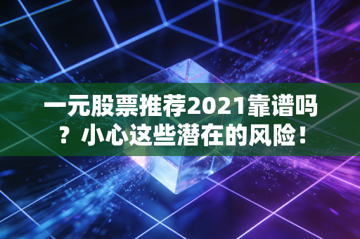 一元股票推荐2021靠谱吗？小心这些潜在的风险！