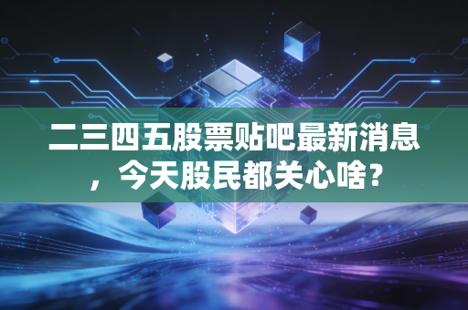 二三四五股票贴吧最新消息,今天股民都关心啥?