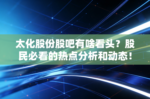 太化股份股吧有啥看头？股民必看的热点分析和动态！