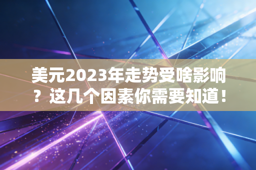 美元2023年走势受啥影响?这几个因素你需要知道!