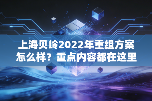 上海贝岭2022年重组方案怎么样？重点内容都在这里！