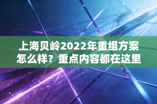 上海贝岭2022年重组方案怎么样？重点内容都在这里！