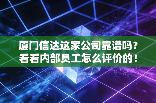 厦门信达这家公司靠谱吗？看看内部员工怎么评价的！