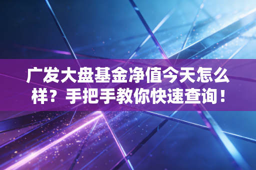 广发大盘基金净值今天怎么样？手把手教你快速查询！