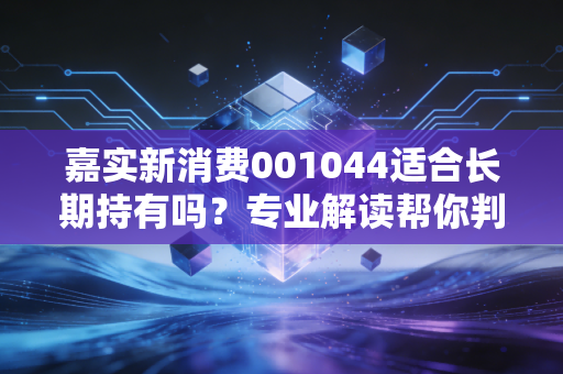 嘉实新消费001044适合长期持有吗？专业解读帮你判断！