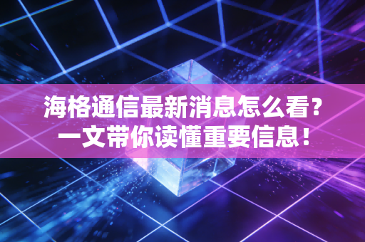 海格通信最新消息怎么看?一文带你读懂重要信息!