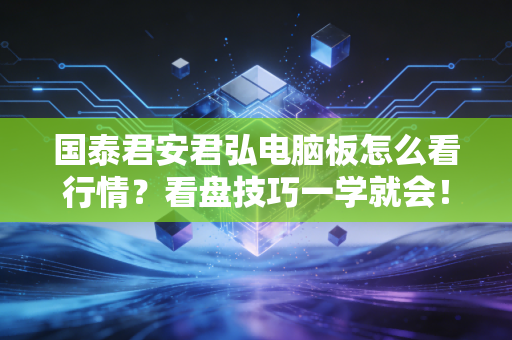 国泰君安君弘电脑板怎么看行情?看盘技巧一学就会!