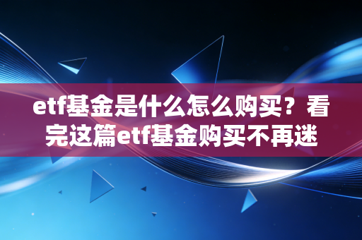 etf基金是什么怎么购买?看完这篇etf基金购买不再迷茫!