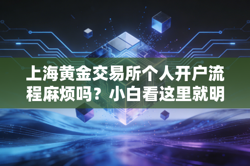 上海黄金交易所个人开户流程麻烦吗?小白看这里就明白了!